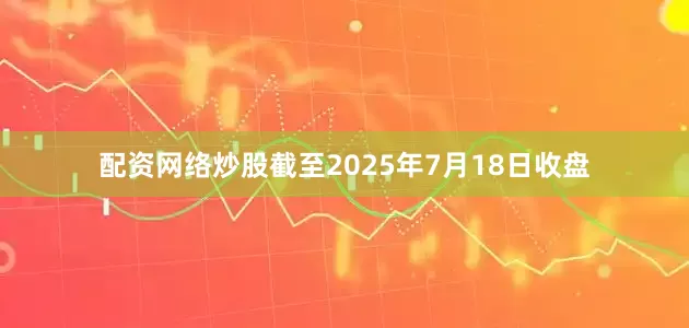 配资网络炒股截至2025年7月18日收盘