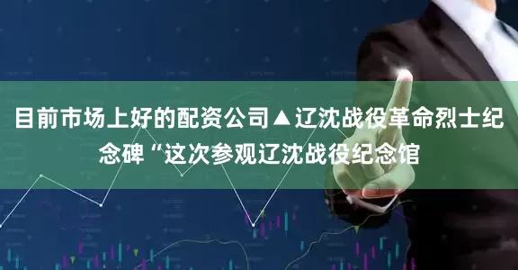 目前市场上好的配资公司▲辽沈战役革命烈士纪念碑“这次参观辽沈战役纪念馆