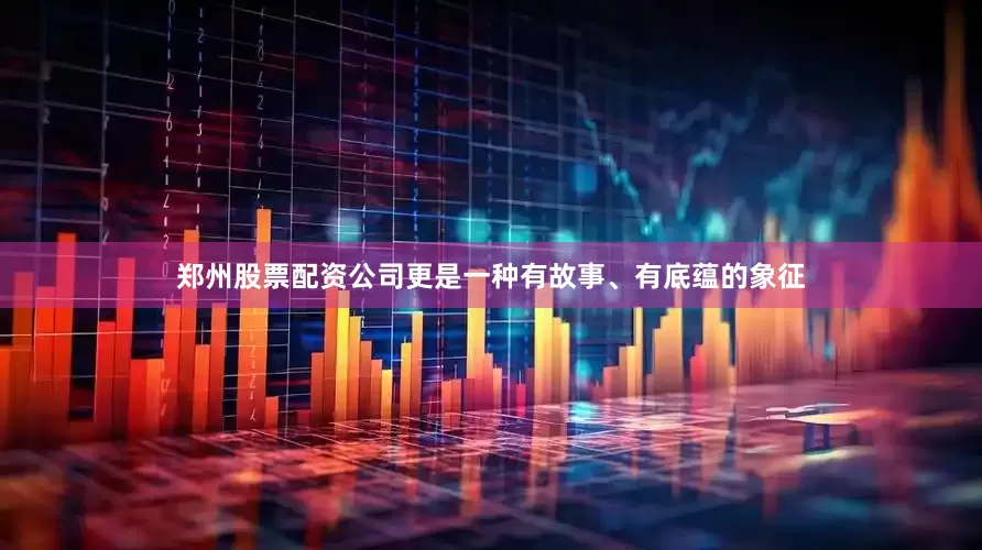 郑州股票配资公司更是一种有故事、有底蕴的象征