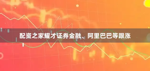 配资之家耀才证券金融、阿里巴巴等跟涨