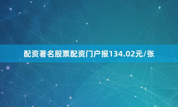 配资著名股票配资门户报134.02元/张