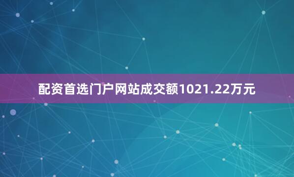 配资首选门户网站成交额1021.22万元