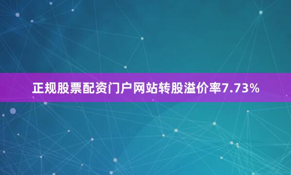 正规股票配资门户网站转股溢价率7.73%