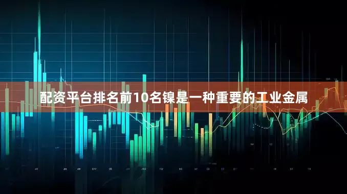 配资平台排名前10名镍是一种重要的工业金属