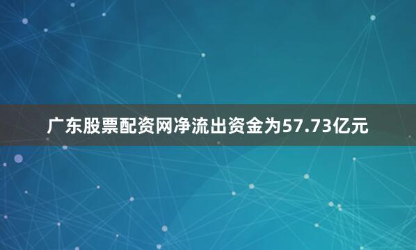 广东股票配资网净流出资金为57.73亿元