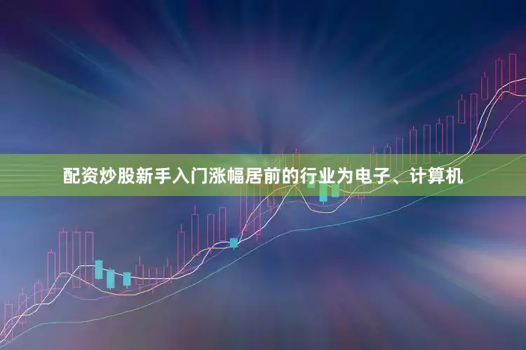 配资炒股新手入门涨幅居前的行业为电子、计算机