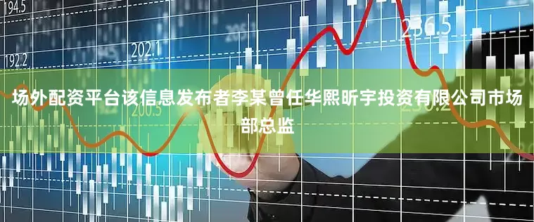 场外配资平台该信息发布者李某曾任华熙昕宇投资有限公司市场部总监