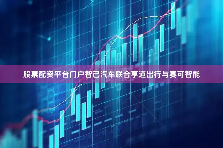 股票配资平台门户智己汽车联合享道出行与赛可智能