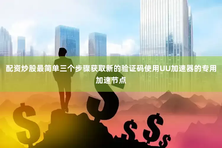 配资炒股最简单三个步骤获取新的验证码使用UU加速器的专用加速节点