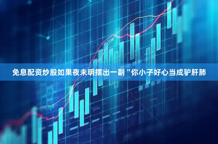 免息配资炒股如果夜未明摆出一副“你小子好心当成驴肝肺