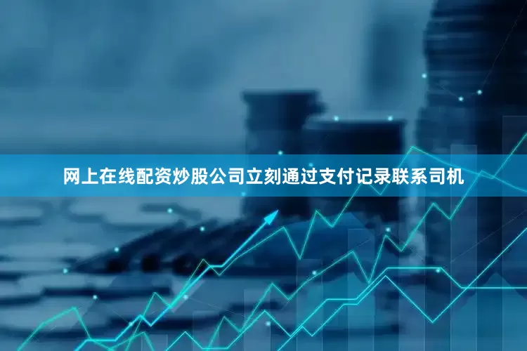 网上在线配资炒股公司立刻通过支付记录联系司机
