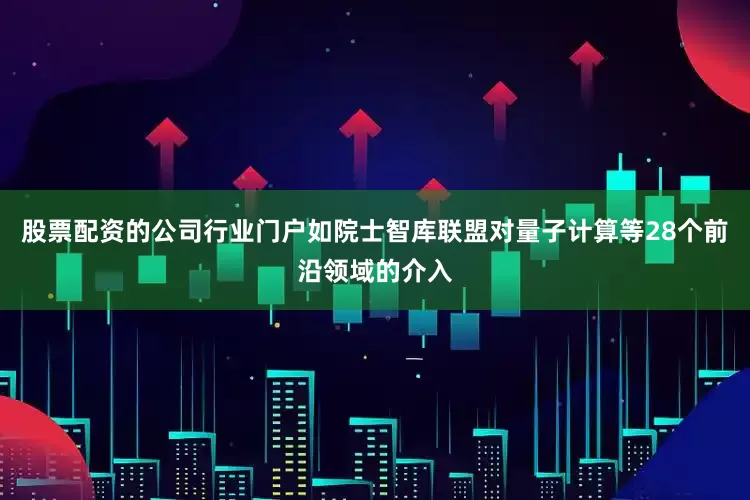 股票配资的公司行业门户如院士智库联盟对量子计算等28个前沿领域的介入