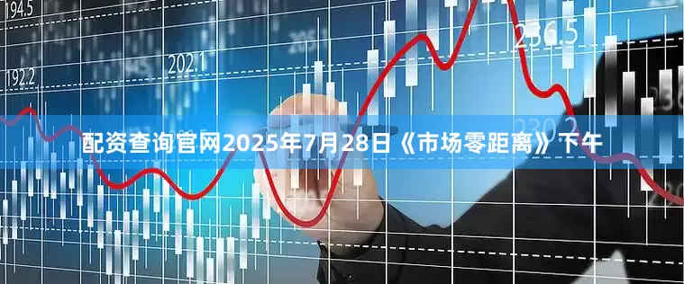 配资查询官网2025年7月28日《市场零距离》下午