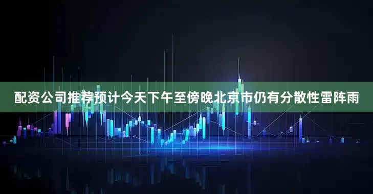 配资公司推荐预计今天下午至傍晚北京市仍有分散性雷阵雨