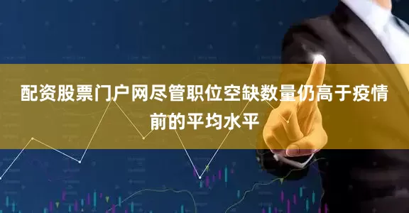 配资股票门户网　　尽管职位空缺数量仍高于疫情前的平均水平