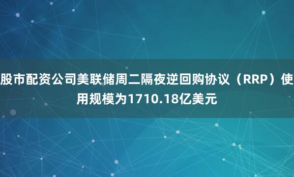 股市配资公司美联储周二隔夜逆回购协议（RRP）使用规模为1710.18亿美元