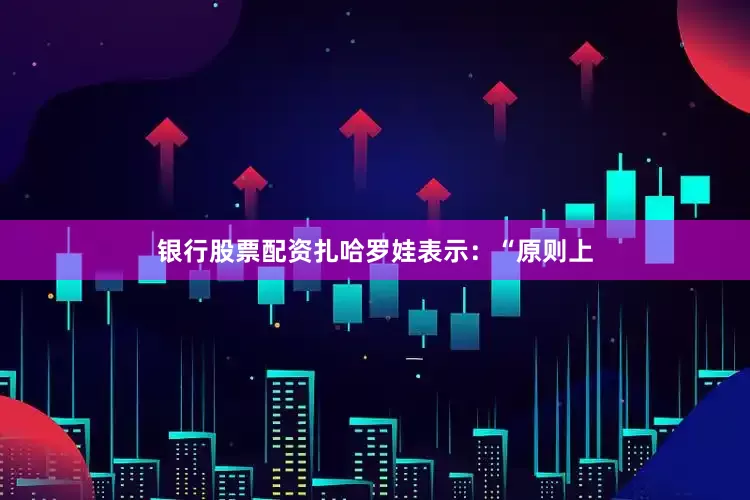银行股票配资　　扎哈罗娃表示：“原则上