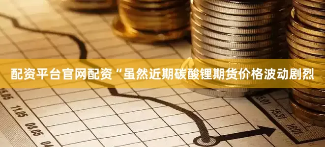 配资平台官网配资　　“虽然近期碳酸锂期货价格波动剧烈