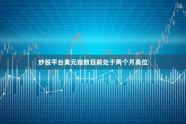 炒股平台　　美元指数目前处于两个月高位