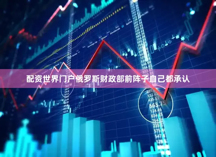 配资世界门户俄罗斯财政部前阵子自己都承认