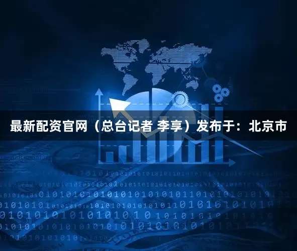 最新配资官网（总台记者 李享）发布于：北京市