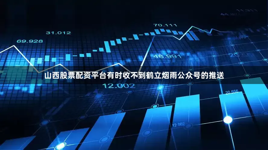 山西股票配资平台有时收不到鹤立烟雨公众号的推送