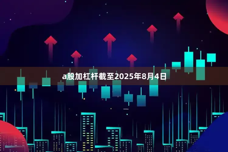 a股加杠杆截至2025年8月4日