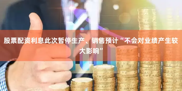 股票配资利息此次暂停生产、销售预计“不会对业绩产生较大影响”