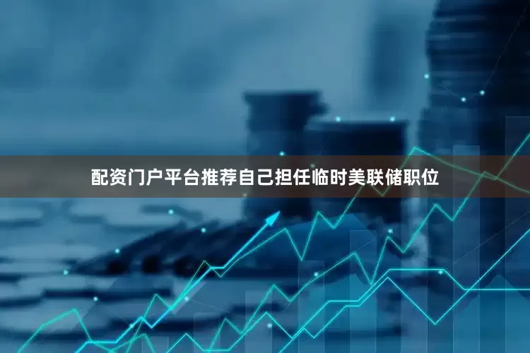 配资门户平台推荐自己担任临时美联储职位