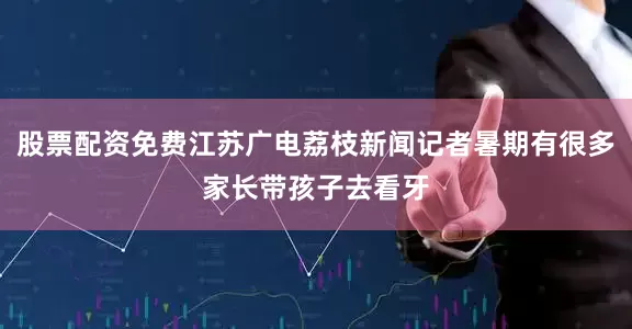 股票配资免费江苏广电荔枝新闻记者暑期有很多家长带孩子去看牙