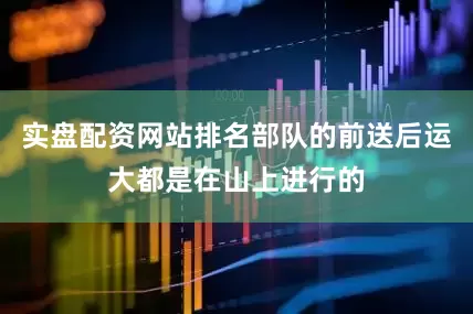 实盘配资网站排名部队的前送后运大都是在山上进行的