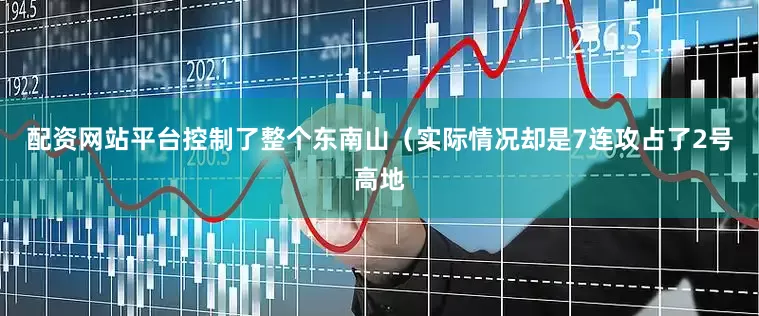 配资网站平台控制了整个东南山（实际情况却是7连攻占了2号高地