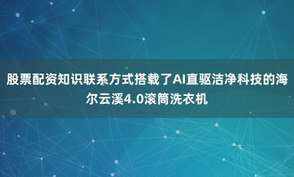 股票配资知识联系方式搭载了AI直驱洁净科技的海尔云溪4.0滚筒洗衣机