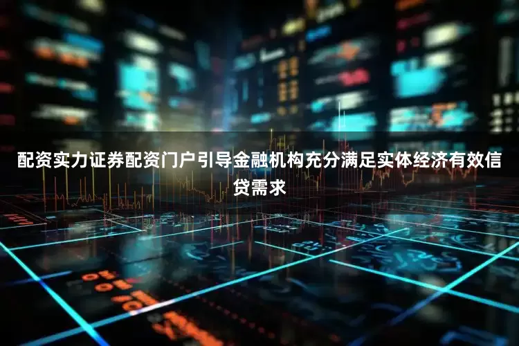 配资实力证券配资门户引导金融机构充分满足实体经济有效信贷需求