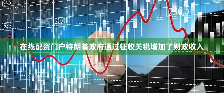 在线配资门户特朗普政府通过征收关税增加了财政收入