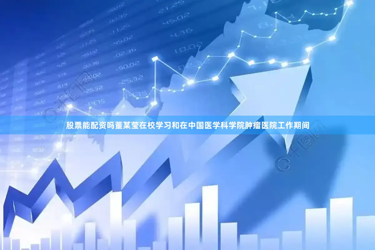 股票能配资吗董某莹在校学习和在中国医学科学院肿瘤医院工作期间