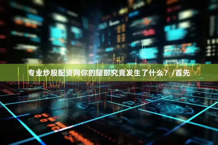 专业炒股配资网你的腿部究竟发生了什么？/首先