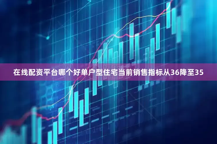 在线配资平台哪个好　　单户型住宅当前销售指标从36降至35