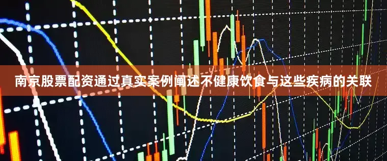 南京股票配资通过真实案例阐述不健康饮食与这些疾病的关联