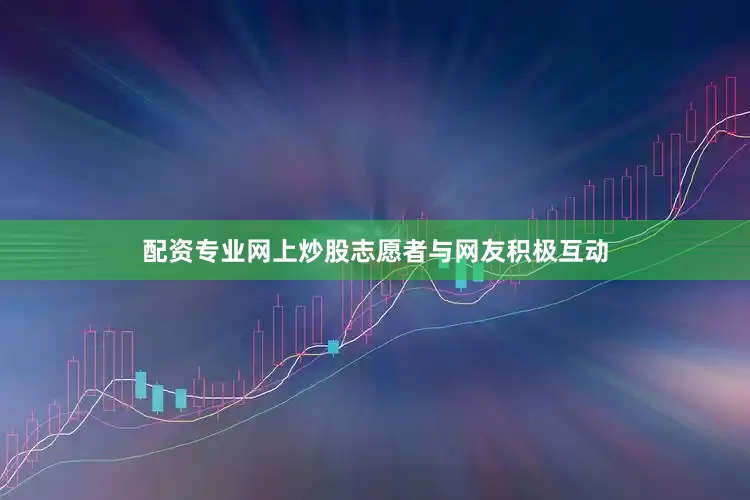 配资专业网上炒股志愿者与网友积极互动