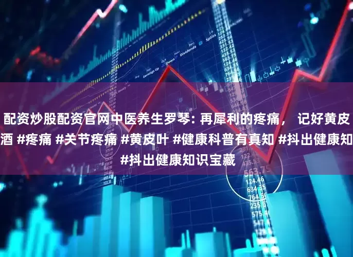 配资炒股配资官网中医养生罗琴: 再犀利的疼痛， 记好黄皮叶加烧酒 #疼痛 #关节疼痛 #黄皮叶 #健康科普有真知 #抖出健康知识宝藏