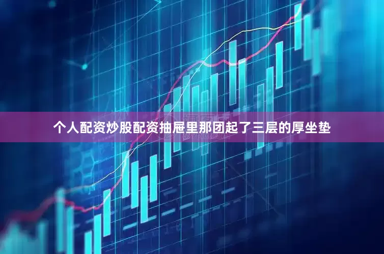 个人配资炒股配资抽屉里那团起了三层的厚坐垫