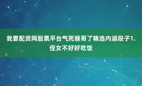 我要配资网股票平台气死猴哥了精选内涵段子1.侄女不好好吃饭