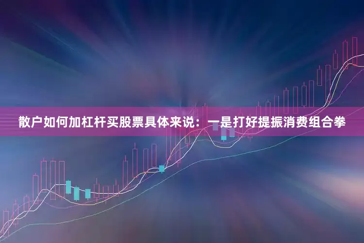 散户如何加杠杆买股票具体来说：　　一是打好提振消费组合拳