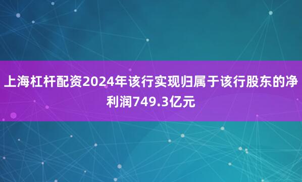上海杠杆配资2024年该行实现归属于该行股东的净利润749.3亿元