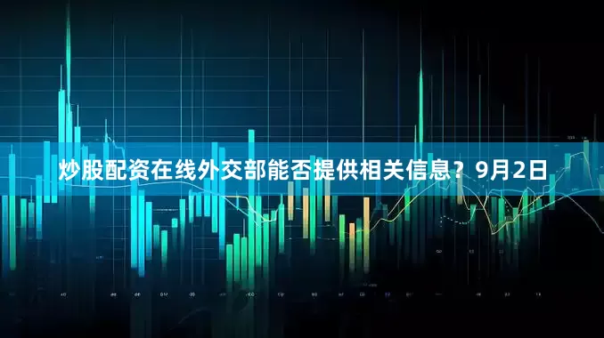 炒股配资在线外交部能否提供相关信息？9月2日