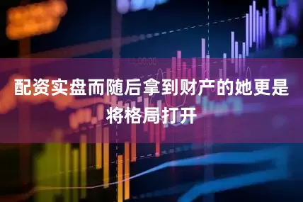 配资实盘而随后拿到财产的她更是将格局打开
