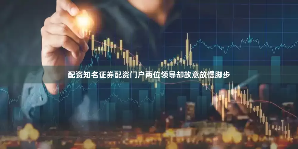 配资知名证券配资门户两位领导却故意放慢脚步