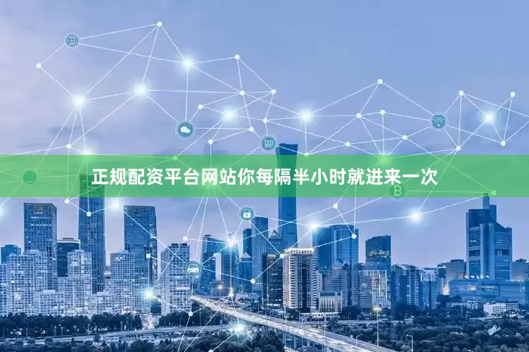 正规配资平台网站你每隔半小时就进来一次