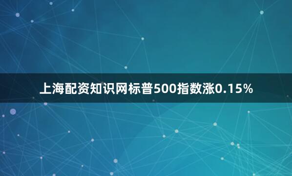 上海配资知识网标普500指数涨0.15%